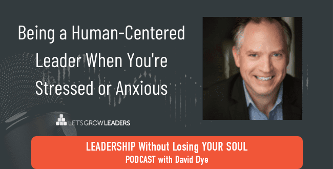 Being a Human-Centered Leader When You’re Stressed or Anxious